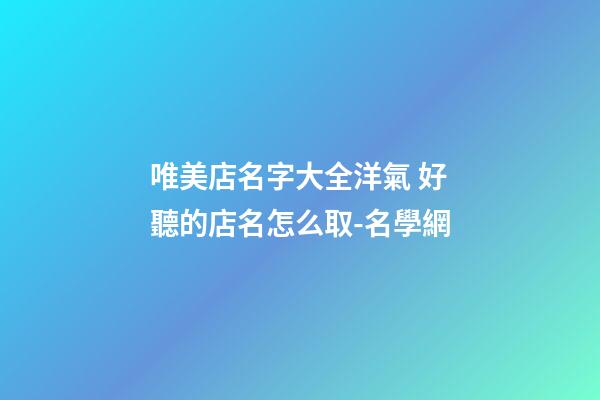 唯美店名字大全洋氣 好聽的店名怎么取-名學網-第1張-店鋪起名-玄機派